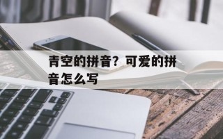 青空的拼音？可爱的拼音怎么写