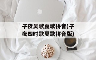子夜吴歌夏歌拼音(子夜四时歌夏歌拼音版)