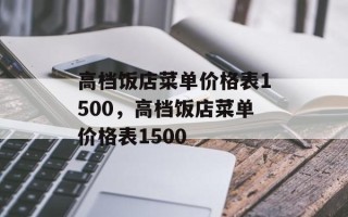 高档饭店菜单价格表1500，高档饭店菜单价格表1500
