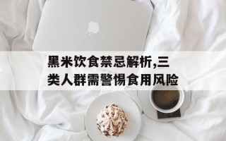 黑米饮食禁忌解析,三类人群需警惕食用风险