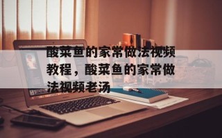 酸菜鱼的家常做法视频教程，酸菜鱼的家常做法视频老汤
