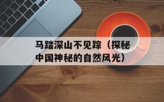 马踏深山不见踪（探秘中国神秘的自然风光）