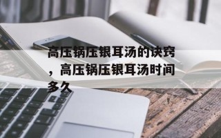 高压锅压银耳汤的诀窍，高压锅压银耳汤时间多久