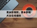 黑米影视院，黑米影视大全在线播放