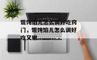 馄饨馅儿怎么调好吃窍门，馄饨馅儿怎么调好吃又嫩