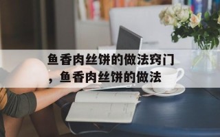 鱼香肉丝饼的做法窍门，鱼香肉丝饼的做法