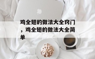 鸡全翅的做法大全窍门，鸡全翅的做法大全简单