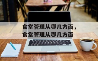 食堂管理从哪几方面，食堂管理从哪几方面