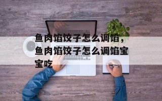鱼肉馅饺子怎么调馅，鱼肉馅饺子怎么调馅宝宝吃
