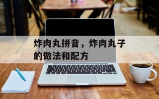 炸肉丸拼音，炸肉丸子的做法和配方