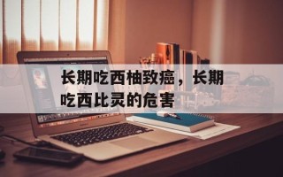 长期吃西柚致癌，长期吃西比灵的危害