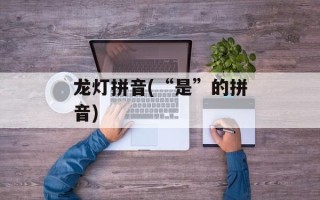 龙灯拼音(“是”的拼音)
