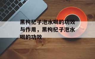 黑枸杞子泡水喝的功效与作用，黑枸杞子泡水喝的功效