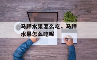 马蹄水果怎么吃，马蹄水果怎么吃呢