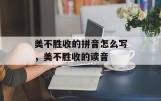 美不胜收的拼音怎么写，美不胜收的读音