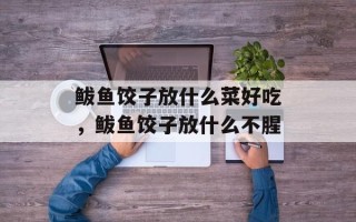鲅鱼饺子放什么菜好吃，鲅鱼饺子放什么不腥