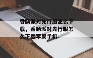 香肠派对先行服怎么下载，香肠派对先行服怎么下载苹果手机