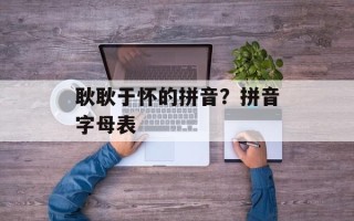 耿耿于怀的拼音？拼音字母表