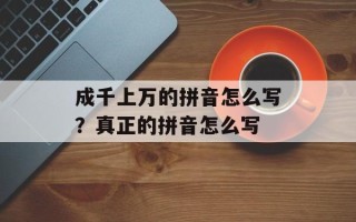 成千上万的拼音怎么写？真正的拼音怎么写