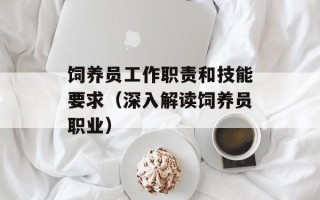 饲养员工作职责和技能要求（深入解读饲养员职业）