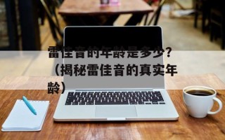雷佳音的年龄是多少？（揭秘雷佳音的真实年龄）