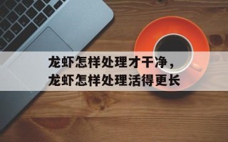 龙虾怎样处理才干净，龙虾怎样处理活得更长