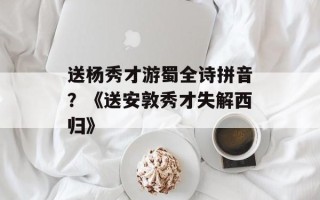 送杨秀才游蜀全诗拼音？《送安敦秀才失解西归》
