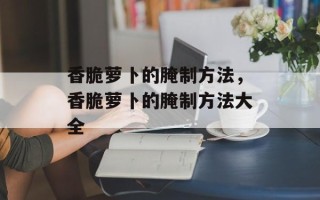 香脆萝卜的腌制方法，香脆萝卜的腌制方法大全