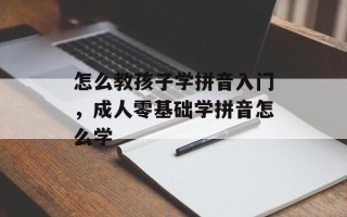 怎么教孩子学拼音入门，成人零基础学拼音怎么学
