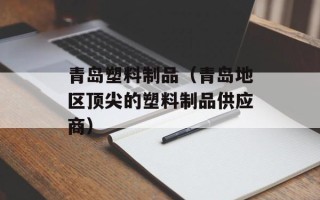 青岛塑料制品（青岛地区顶尖的塑料制品供应商）