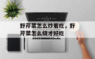 野芹菜怎么炒着吃，野芹菜怎么烧才好吃