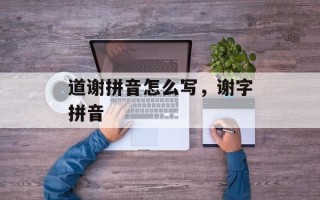 道谢拼音怎么写，谢字拼音