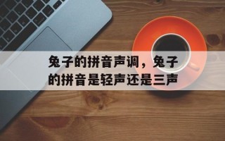 兔子的拼音声调，兔子的拼音是轻声还是三声