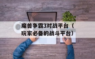 魔兽争霸3对战平台（玩家必备的战斗平台）