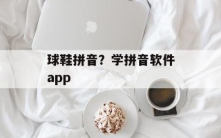 球鞋拼音？学拼音软件app