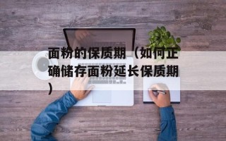 面粉的保质期（如何正确储存面粉延长保质期）