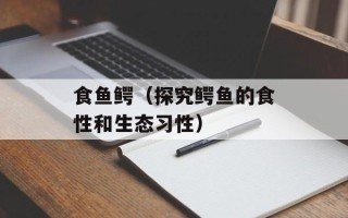 食鱼鳄（探究鳄鱼的食性和生态习性）