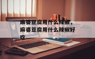 麻婆豆腐用什么辣椒，麻婆豆腐用什么辣椒好吃