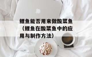 鲤鱼能否用来做酸菜鱼（鲤鱼在酸菜鱼中的应用与制作方法）