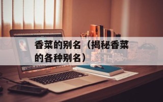 香菜的别名（揭秘香菜的各种别名）