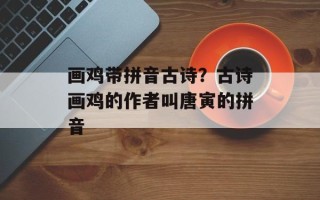 画鸡带拼音古诗？古诗画鸡的作者叫唐寅的拼音