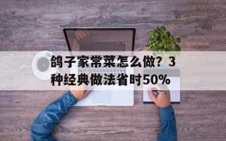鸽子家常菜怎么做？3种经典做法省时50%