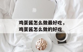 鸡蛋酱怎么做最好吃，鸡蛋酱怎么做的好吃