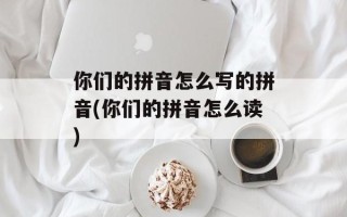 你们的拼音怎么写的拼音(你们的拼音怎么读)