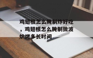 鸡翅根怎么腌制炸好吃，鸡翅根怎么腌制微波炉烤多长时间