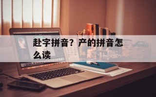 赴字拼音？产的拼音怎么读