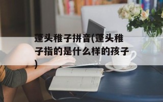 蓬头稚子拼音(蓬头稚子指的是什么样的孩子)