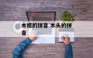 木棍的拼音 木头的拼音