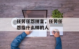 任劳任怨拼音，任劳任怨指什么样的人