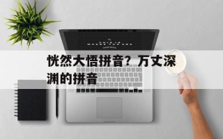 恍然大悟拼音？万丈深渊的拼音